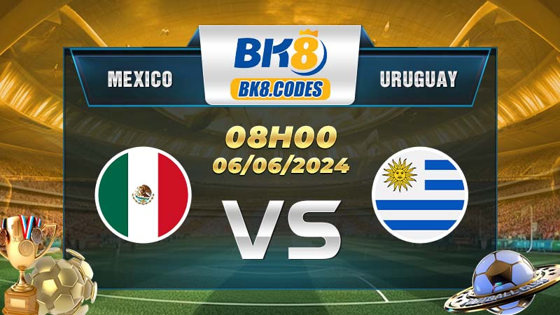 Soi kèo Mexico vs Uruguay lúc 08h00 ngày 06/06/2024